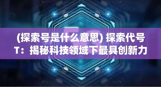 (探索号是什么意思) 探索代号T：揭秘科技领域下最具创新力的深度研究与未来发展趋势